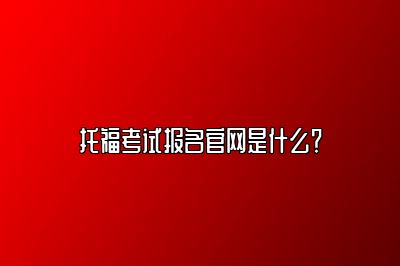 托福考试报名官网是什么？