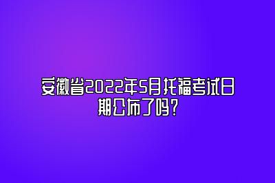 安徽省2022年5月托福考试日期公布了吗？