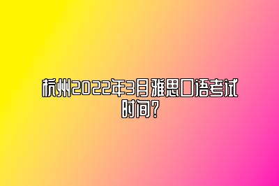 杭州2022年3月雅思口语考试时间？