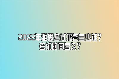 2022年雅思考试报名多少钱？考试时间多久？