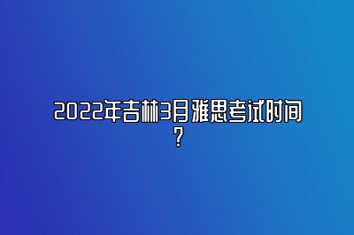 2022年吉林3月雅思考试时间?