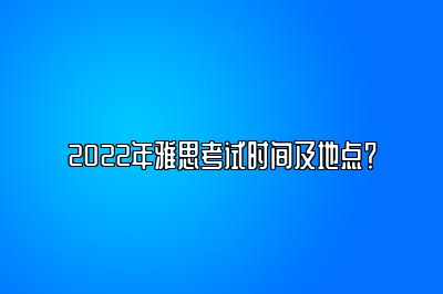 2022年雅思考试时间及地点？