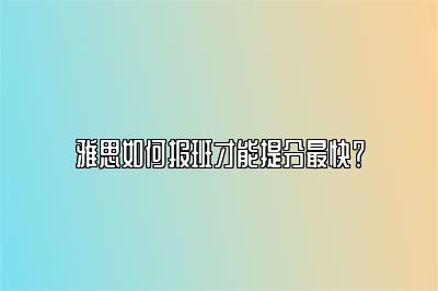 雅思如何报班才能提分最快？