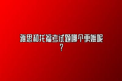 雅思和托福考试题哪个更难呢？