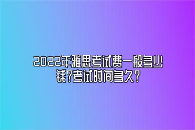 2022年雅思考试费一般多少钱？考试时间多久？