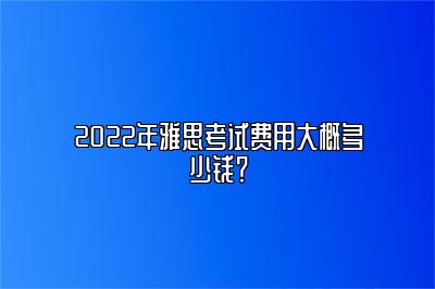 2022年雅思考试费用大概多少钱？