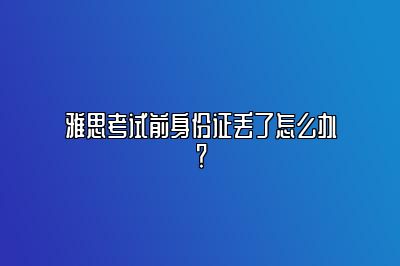 雅思考试前身份证丢了怎么办？