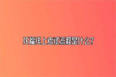 托福线上考试流程是什么？