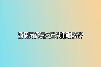 雅思英语怎么考？如何准备？