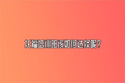 托福培训班该如何选择呢？