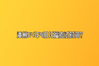 漳州24年4月托福考试时间？