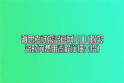 雅思考试报名官网入口（附报名时间费用流程详细介绍）