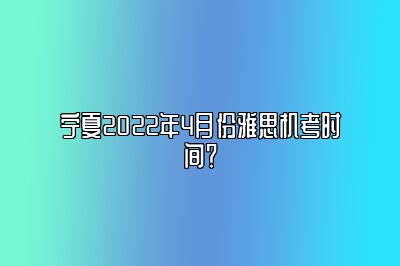 宁夏2022年4月份雅思机考时间？