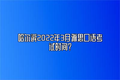 哈尔滨2022年3月雅思口语考试时间？