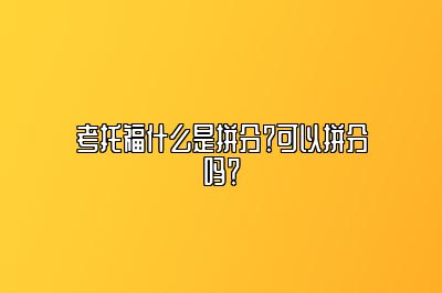 考托福什么是拼分？可以拼分吗？