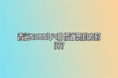 青海2022年4月份雅思机考时间？