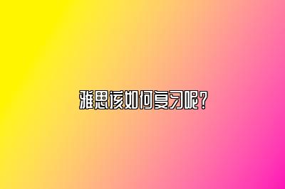 雅思该如何复习呢？