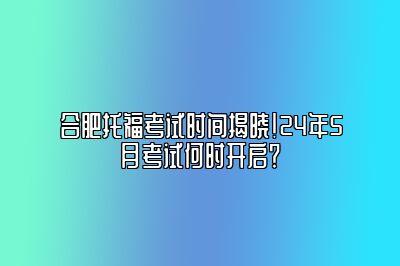 合肥托福考试时间揭晓！24年5月考试何时开启？