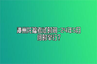 漳州托福考试时间：24年5月何时举行？