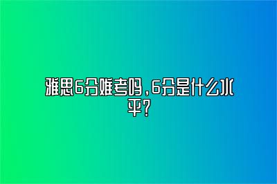 雅思6分难考吗，6分是什么水平？