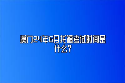 澳门24年6月托福考试时间是什么？