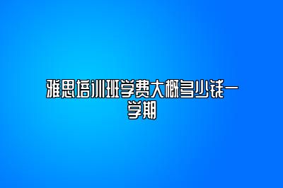 雅思培训班学费大概多少钱一学期