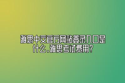 雅思中文官方网站登录入口是什么，雅思考试费用？