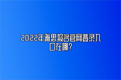 2022年雅思报名官网登录入口在哪？