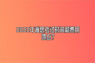 2022年雅思考试时间和费用地点？