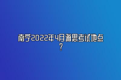 南宁2022年4月雅思考试地点？