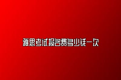 雅思考试报名费多少钱一次