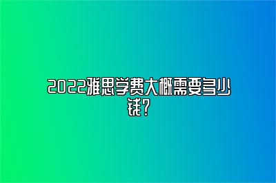 2022雅思学费大概需要多少钱？