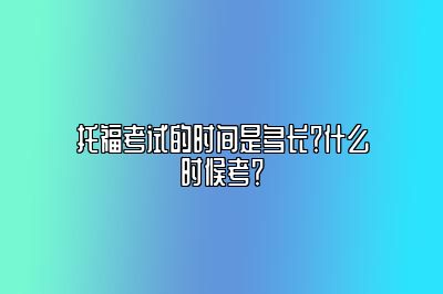 托福考试的时间是多长？什么时候考？