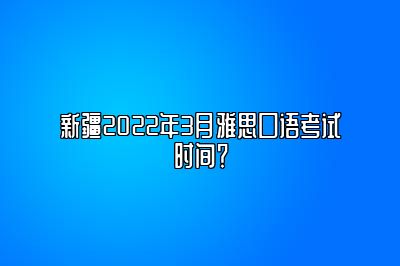 新疆2022年3月雅思口语考试时间？