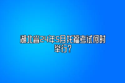 湖北省24年5月托福考试何时举行？