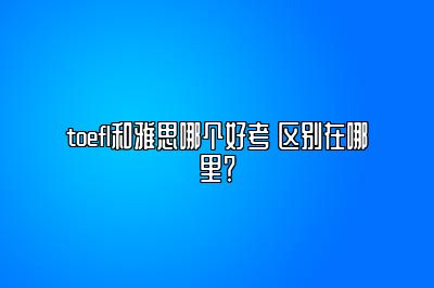 toefl和雅思哪个好考 区别在哪里？