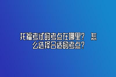 托福考试的考点在哪里？​怎么选择合适的考点？