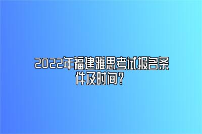 2022年福建雅思考试报名条件及时间？ 