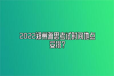 2022郑州雅思考试时间地点安排？