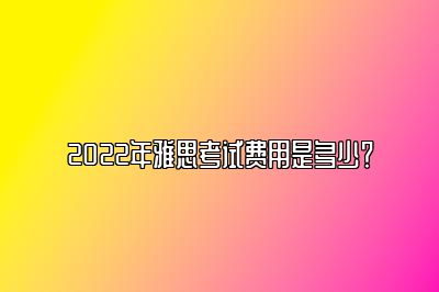 2022年雅思考试费用是多少？