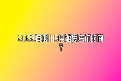 2022年银川3月雅思考试时间？