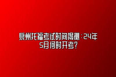 泉州托福考试时间揭秘：24年5月何时开考？