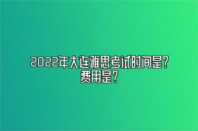 2022年大连雅思考试时间是？费用是？