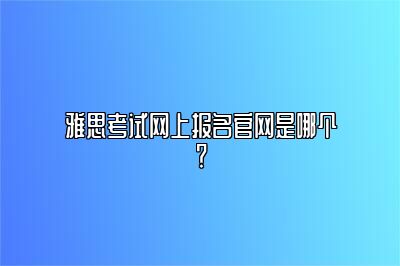 雅思考试网上报名官网是哪个？