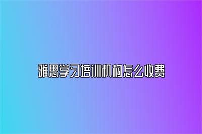 雅思学习培训机构怎么收费