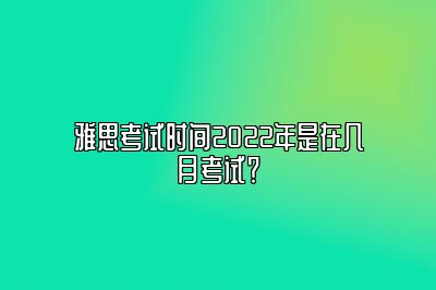 雅思考试时间2022年是在几月考试？