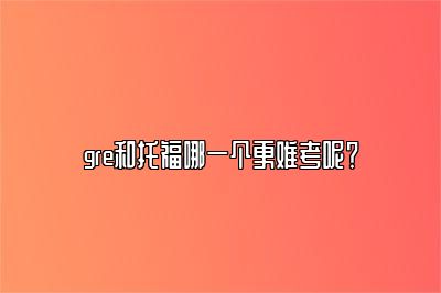 gre和托福哪一个更难考呢？