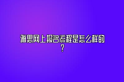 雅思网上报名流程是怎么样的？