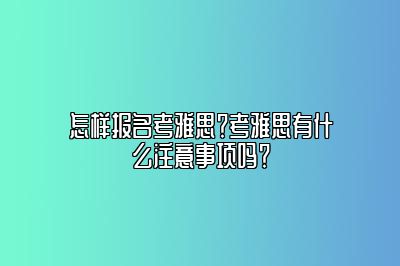 怎样报名考雅思？考雅思有什么注意事项吗？