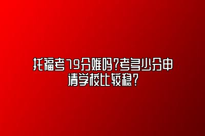 托福考79分难吗？考多少分申请学校比较稳？